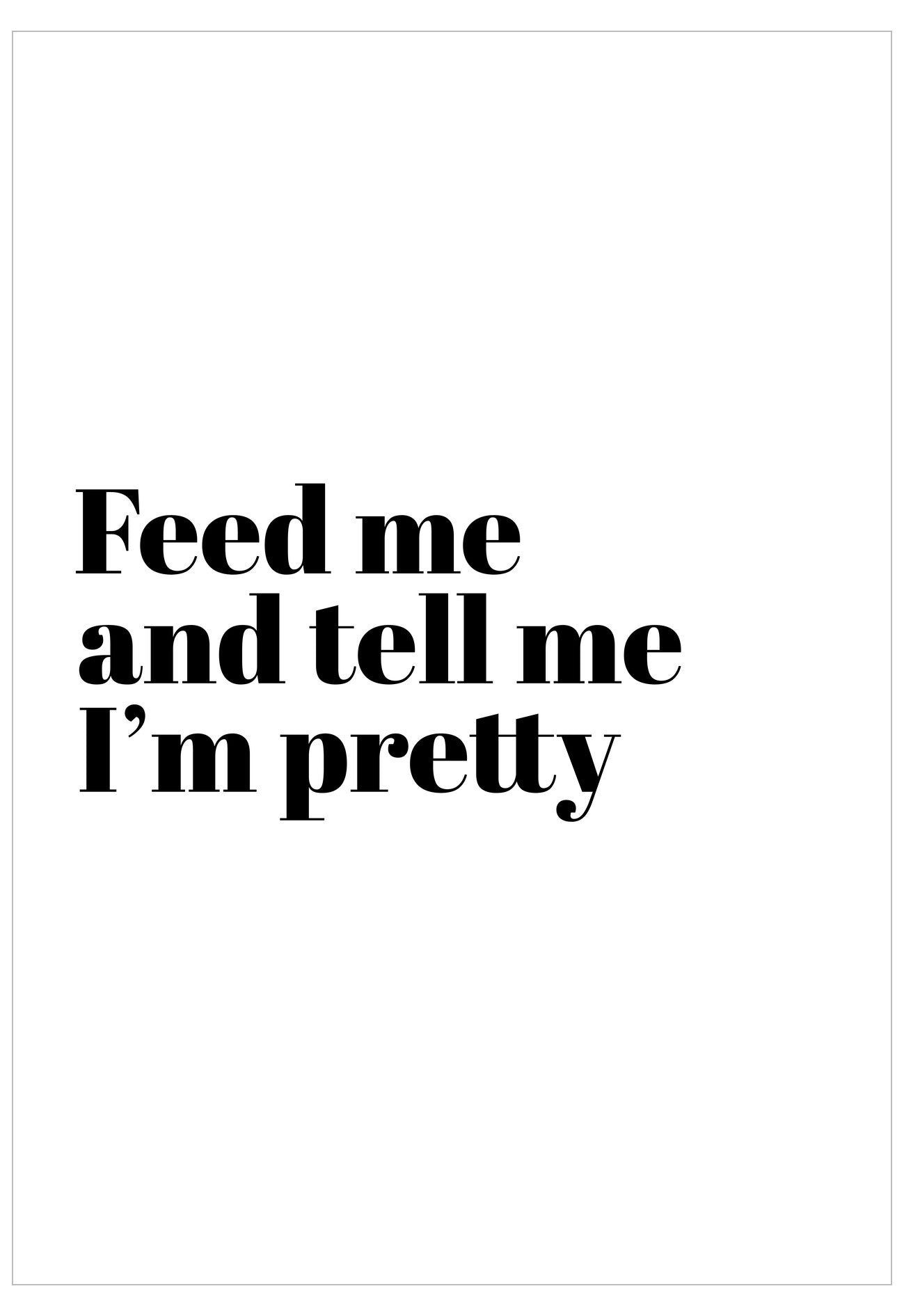 Black text on a white background with the quote 'Feed me and tell me I'm pretty'.