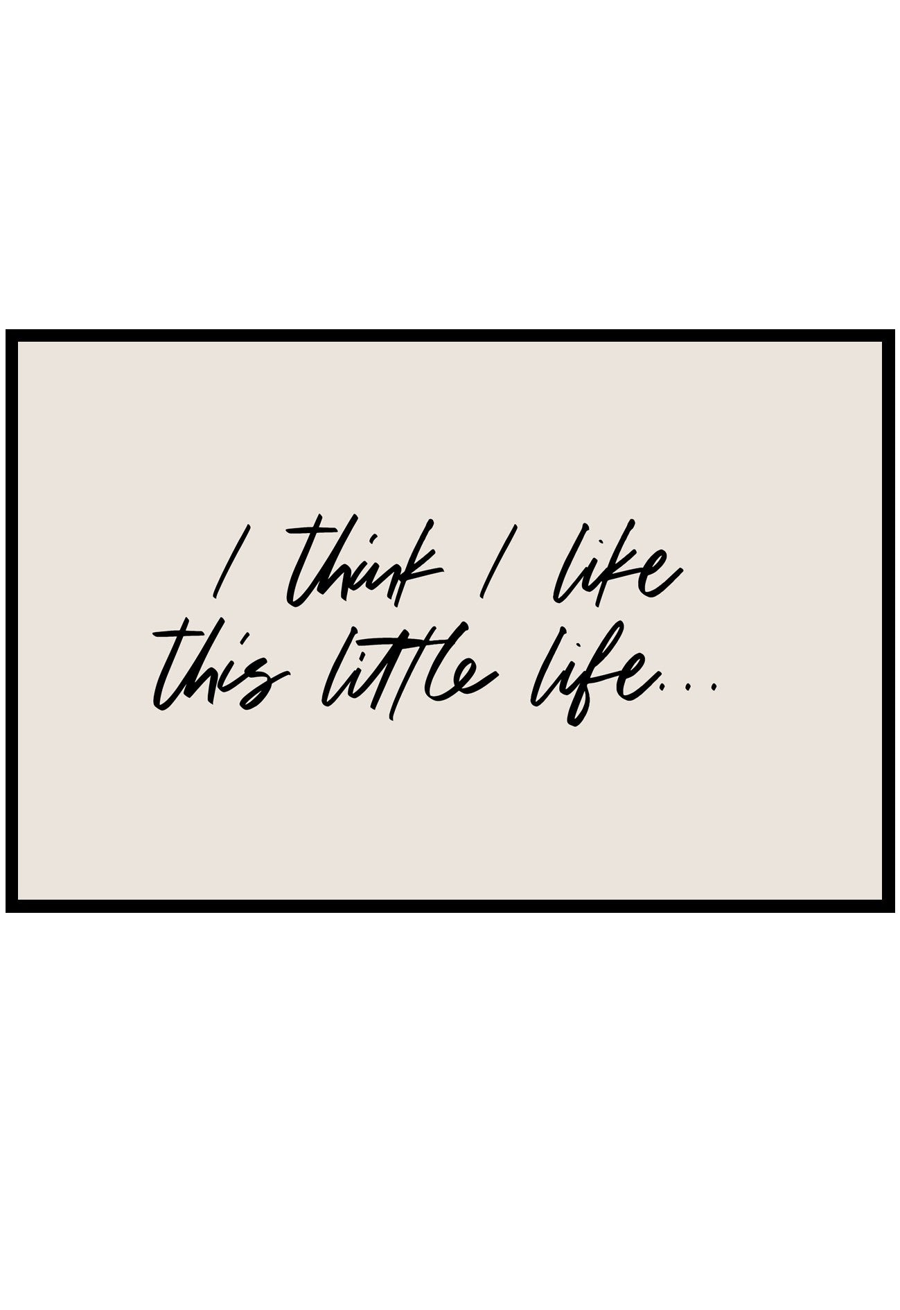 Text 'I think I like this little life...' on a beige background with a black frame.