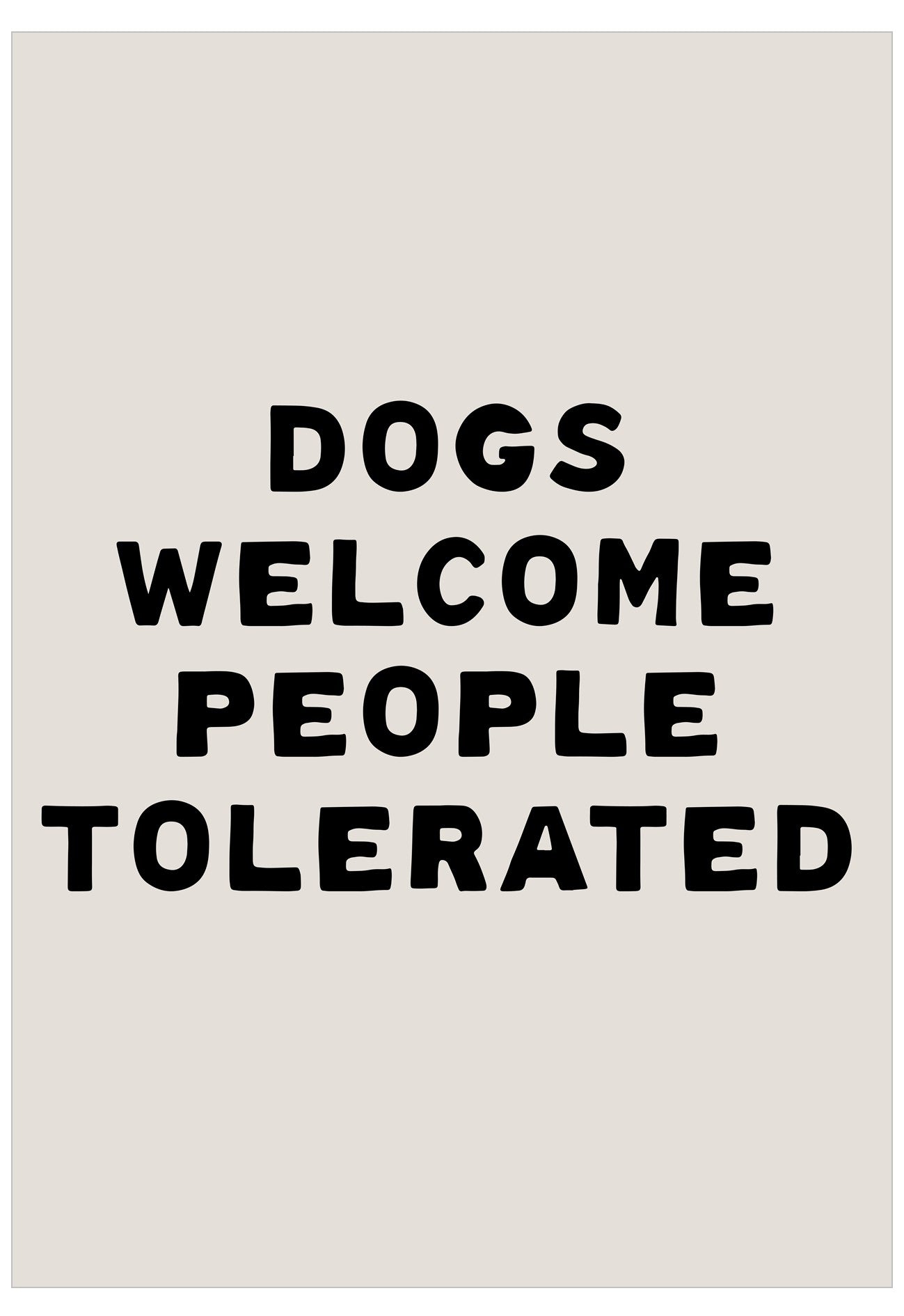Text poster with 'DOGS WELCOME PEOPLE TOLERATED' on a beige background