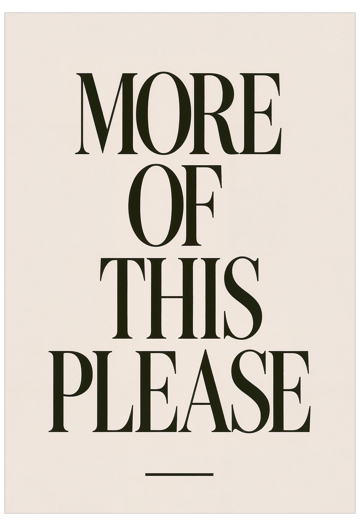 A minimalist typographic art print featuring the text 'MORE OF THIS PLEASE' in a bold, dark olive-green serif font on a warm cream background, with a thin horizontal line centered below the text.