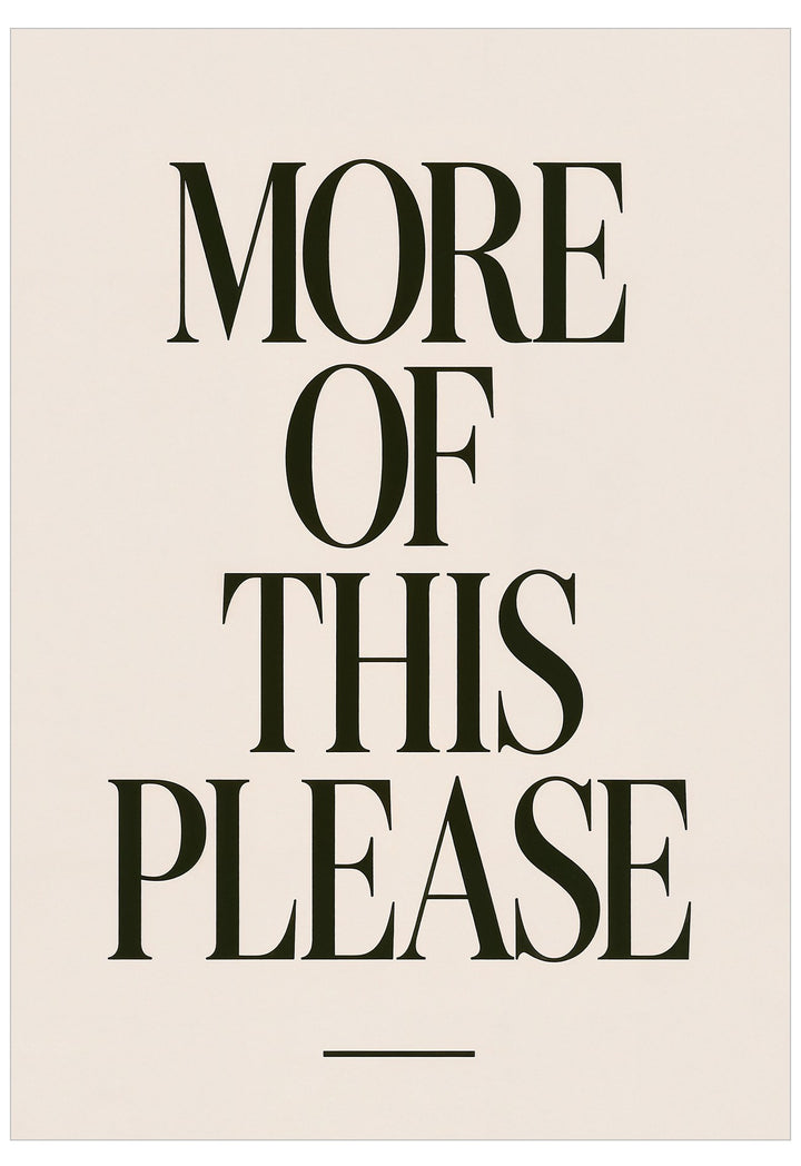 A minimalist typographic art print featuring the text 'MORE OF THIS PLEASE' in a bold, dark olive-green serif font on a warm cream background, with a thin horizontal line centered below the text.